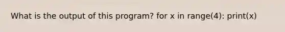 What is the output of this program? for x in range(4): print(x)