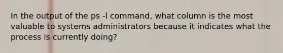 In the output of the ps -l command, what column is the most valuable to systems administrators because it indicates what the process is currently doing?