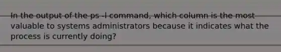 In the output of the ps -l command, which column is the most valuable to systems administrators because it indicates what the process is currently doing?