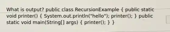 What is output? public class RecursionExample ( public static void printer() { System.out.println("hello"); printer(); ) public static void main(String[] args) ( printer(); ) }