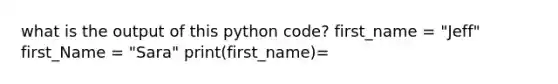 what is the output of this python code? first_name = "Jeff" first_Name = "Sara" print(first_name)=