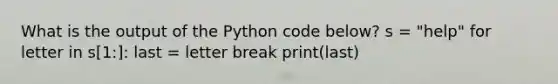 What is the output of the Python code below? s = "help" for letter in s[1:]: last = letter break print(last)