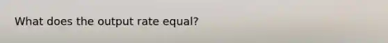 What does the output rate equal?