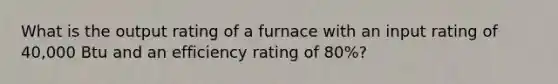 What is the output rating of a furnace with an input rating of 40,000 Btu and an efficiency rating of 80%?