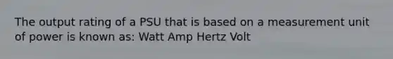 The output rating of a PSU that is based on a measurement unit of power is known as: Watt Amp Hertz Volt