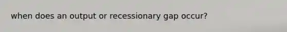 when does an output or recessionary gap occur?