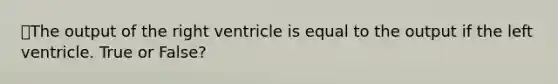 ⭐The output of the right ventricle is equal to the output if the left ventricle. True or False?