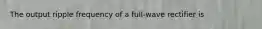 The output ripple frequency of a full-wave rectifier is