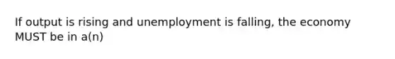 If output is rising and unemployment is falling, the economy MUST be in a(n)