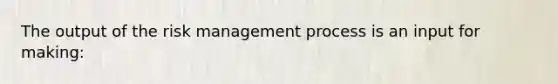 The output of the risk management process is an input for making: