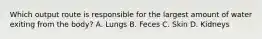 Which output route is responsible for the largest amount of water exiting from the body? A. Lungs B. Feces C. Skin D. Kidneys