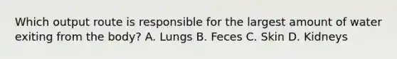 Which output route is responsible for the largest amount of water exiting from the body? A. Lungs B. Feces C. Skin D. Kidneys