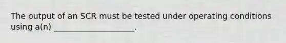 The output of an SCR must be tested under operating conditions using a(n) ____________________.