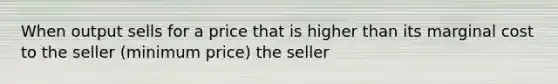 When output sells for a price that is higher than its marginal cost to the seller (minimum price) the seller