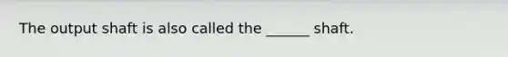 The output shaft is also called the ______ shaft.