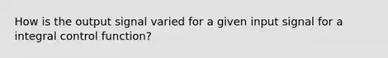 How is the output signal varied for a given input signal for a integral control function?