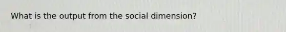 What is the output from the social dimension?