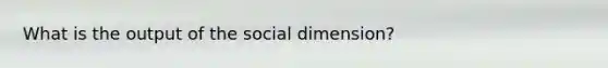 What is the output of the social dimension?