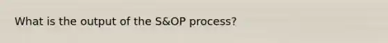 What is the output of the S&OP process?