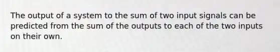 The output of a system to the sum of two input signals can be predicted from the sum of the outputs to each of the two inputs on their own.