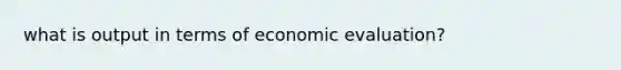 what is output in terms of economic evaluation?