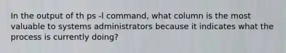 In the output of th ps -l command, what column is the most valuable to systems administrators because it indicates what the process is currently doing?