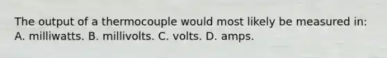 The output of a thermocouple would most likely be measured in: A. milliwatts. B. millivolts. C. volts. D. amps.