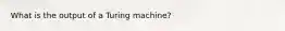 What is the output of a Turing machine?