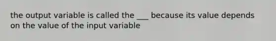 the output variable is called the ___ because its value depends on the value of the input variable