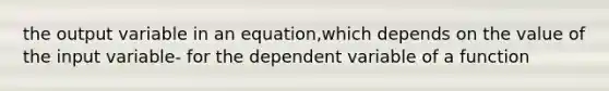 the output variable in an equation,which depends on the value of the input variable- for the dependent variable of a function