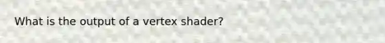 What is the output of a vertex shader?