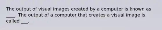 The output of visual images created by a computer is known as ____. The output of a computer that creates a visual image is called ___.