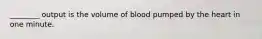 ________ output is the volume of blood pumped by the heart in one minute.