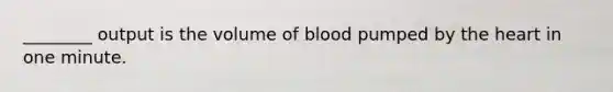 ________ output is the volume of blood pumped by the heart in one minute.