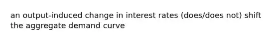 an output-induced change in interest rates (does/does not) shift the aggregate demand curve
