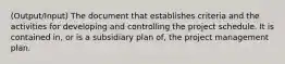 (Output/Input) The document that establishes criteria and the activities for developing and controlling the project schedule. It is contained in, or is a subsidiary plan of, the project management plan.