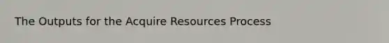 The Outputs for the Acquire Resources Process