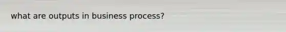 what are outputs in business process?