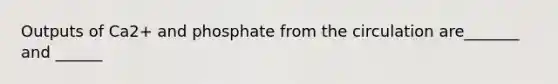 Outputs of Ca2+ and phosphate from the circulation are_______ and ______