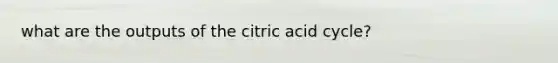 what are the outputs of the citric acid cycle?