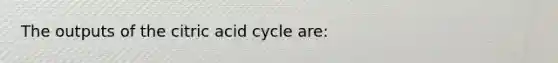 The outputs of the citric acid cycle are: