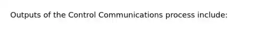 Outputs of the Control Communications process include: