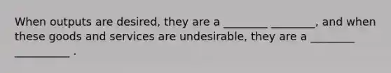 When outputs are desired, they are a ________ ________, and when these goods and services are undesirable, they are a ________ __________ .