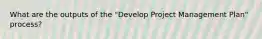 What are the outputs of the "Develop Project Management Plan" process?