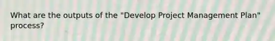 What are the outputs of the "Develop Project Management Plan" process?