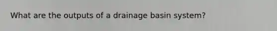 What are the outputs of a drainage basin system?
