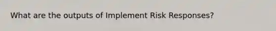 What are the outputs of Implement Risk Responses?