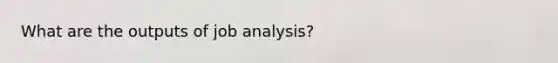 What are the outputs of job analysis?