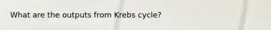 What are the outputs from <a href='https://www.questionai.com/knowledge/kqfW58SNl2-krebs-cycle' class='anchor-knowledge'>krebs cycle</a>?