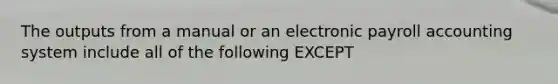 The outputs from a manual or an electronic payroll accounting system include all of the following EXCEPT